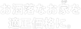 お洒落なお家を適正価格に。